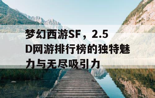 梦幻西游SF，2.5D网游排行榜的独特魅力与无尽吸引力