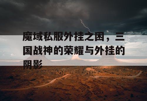 魔域私服外挂之困，三国战神的荣耀与外挂的阴影