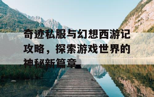 奇迹私服与幻想西游记攻略，探索游戏世界的神秘新篇章