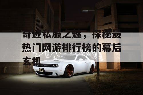 奇迹私服之魅，探秘最热门网游排行榜的幕后玄机