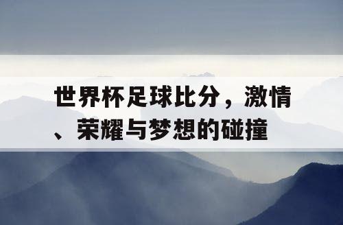 世界杯足球比分,激情、荣耀与梦想的碰撞 世界杯足球比分,激情、荣耀与梦想的碰撞