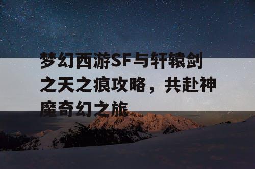 梦幻西游SF与轩辕剑之天之痕攻略，共赴神魔奇幻之旅
