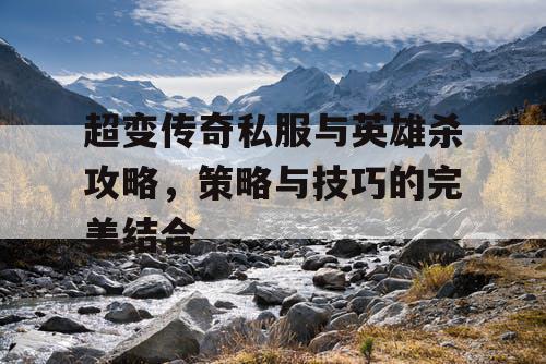 超变传奇私服与英雄杀攻略，策略与技巧的完美结合