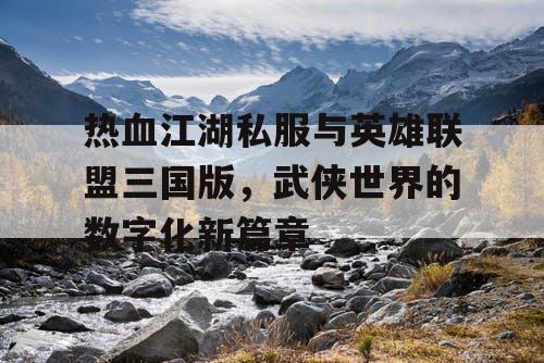 热血江湖私服与英雄联盟三国版,武侠世界的数字化新篇章 热血江湖私服与英雄联盟三国版,武侠世界的数字化新篇章