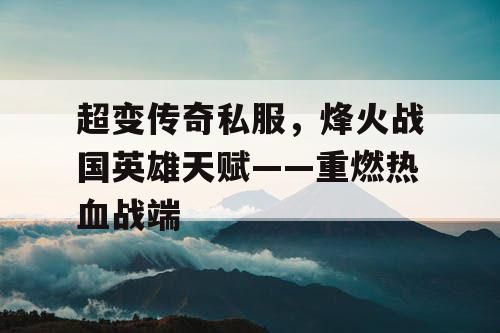 超变传奇私服，烽火战国英雄天赋——重燃热血战端