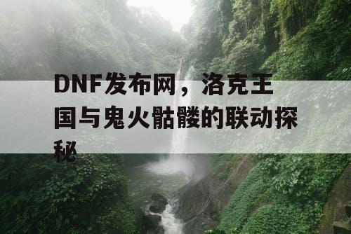 DNF发布网，洛克王国与鬼火骷髅的联动探秘