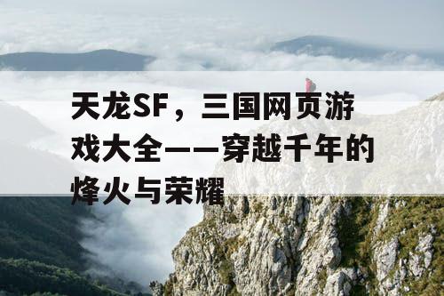 天龙SF,三国网页游戏大全——穿越千年的烽火与荣耀 天龙SF,三国网页游戏大全——穿越千年的烽火与荣耀