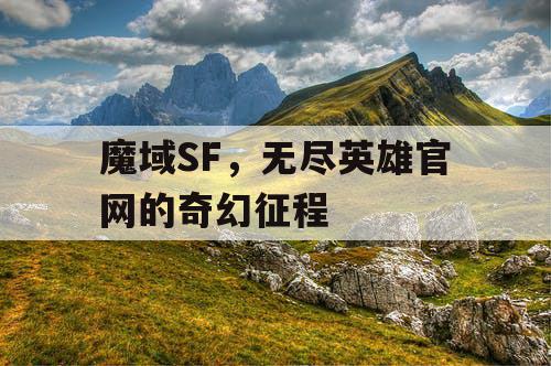 魔域SF，无尽英雄官网的奇幻征程