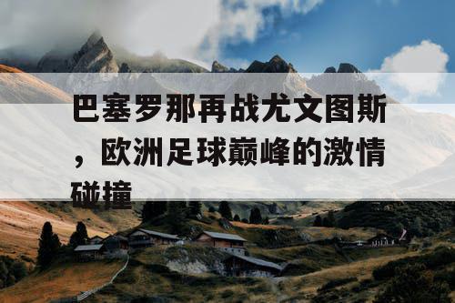 巴塞罗那再战尤文图斯，欧洲足球巅峰的激情碰撞