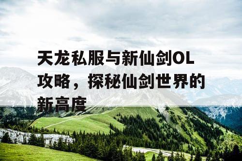 天龙私服与新仙剑OL攻略，探秘仙剑世界的新高度