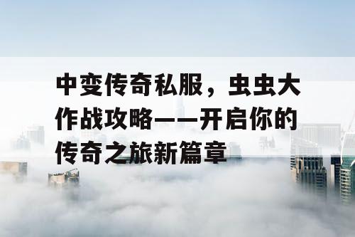 中变传奇私服，虫虫大作战攻略——开启你的传奇之旅新篇章