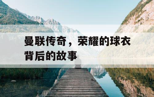 曼联传奇，荣耀的球衣背后的故事