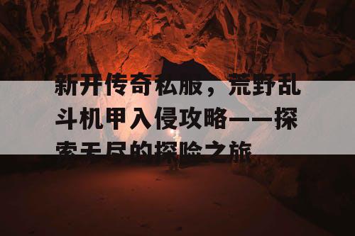 新开传奇私服，荒野乱斗机甲入侵攻略——探索无尽的探险之旅