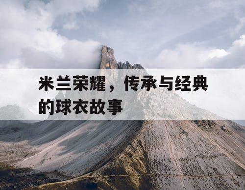 米兰荣耀，传承与经典的球衣故事