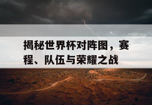 揭秘世界杯对阵图，赛程、队伍与荣耀之战