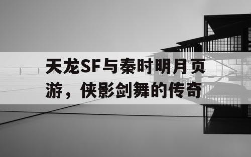 天龙SF与秦时明月页游,侠影剑舞的传奇 天龙SF与秦时明月页游,侠影剑舞的传奇
