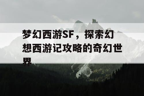 梦幻西游SF,探索幻想西游记攻略的奇幻世界 梦幻西游SF,探索幻想西游记攻略的奇幻世界