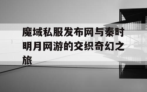 魔域私服发布网与秦时明月网游的交织奇幻之旅