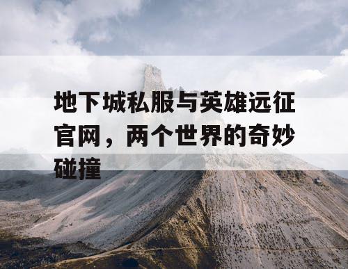 地下城私服与英雄远征官网，两个世界的奇妙碰撞