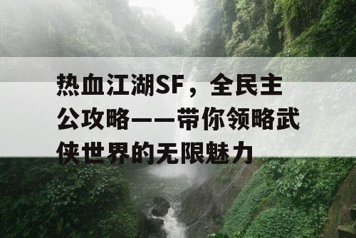 热血江湖SF，全民主公攻略——带你领略武侠世界的无限魅力