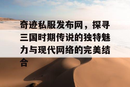 奇迹私服发布网，探寻三国时期传说的独特魅力与现代网络的完美结合