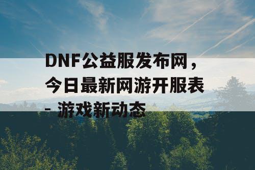 DNF公益服发布网,今日最新网游开服表 - 游戏新动态 DNF公益服发布网,今日最新网游开服表 - 游戏新动态