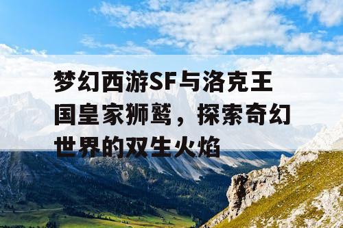 梦幻西游SF与洛克王国皇家狮鹫，探索奇幻世界的双生火焰