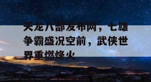 天龙八部发布网，七雄争霸盛况空前，武侠世界重燃烽火