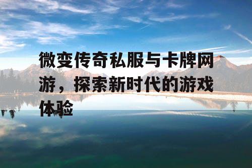 微变传奇私服与卡牌网游，探索新时代的游戏体验