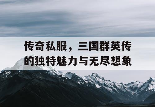 传奇私服，三国群英传的独特魅力与无尽想象
