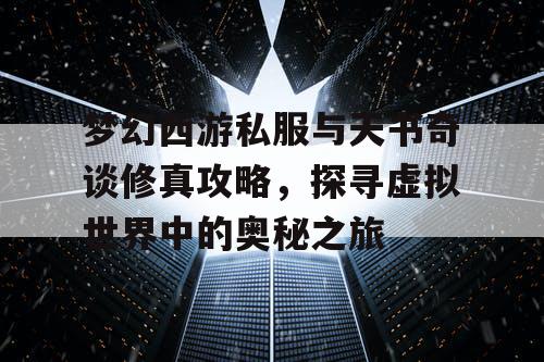 梦幻西游私服与天书奇谈修真攻略，探寻虚拟世界中的奥秘之旅
