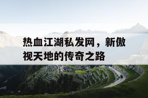 热血江湖私发网，新傲视天地的传奇之路