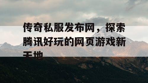 传奇私服发布网，探索腾讯好玩的网页游戏新天地