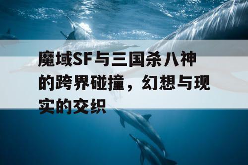 魔域SF与三国杀八神的跨界碰撞，幻想与现实的交织