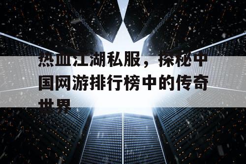 热血江湖私服，探秘中国网游排行榜中的传奇世界