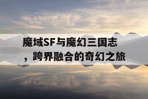 魔域SF与魔幻三国志，跨界融合的奇幻之旅