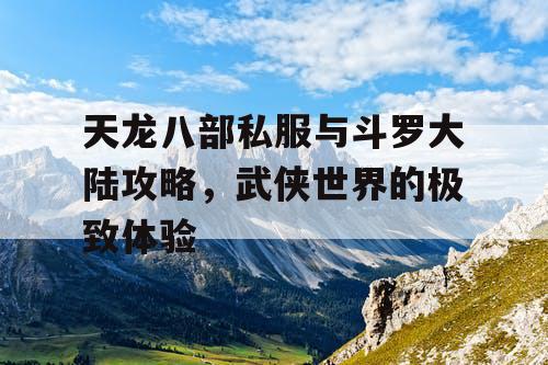 天龙八部私服与斗罗大陆攻略，武侠世界的极致体验