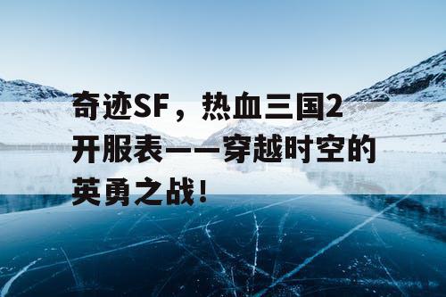 奇迹SF，热血三国2开服表——穿越时空的英勇之战！