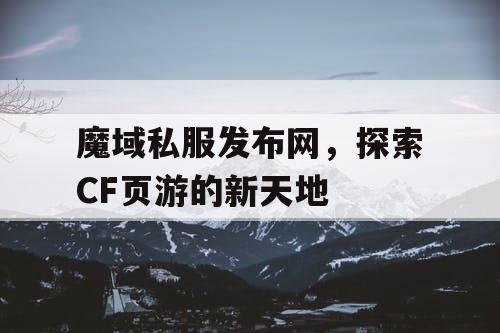 魔域私服发布网，探索CF页游的新天地