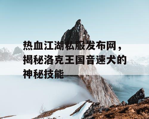 热血江湖私服发布网，揭秘洛克王国音速犬的神秘技能