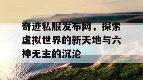 奇迹私服发布网，探索虚拟世界的新天地与六神无主的沉沦