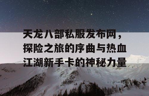 天龙八部私服发布网，探险之旅的序曲与热血江湖新手卡的神秘力量