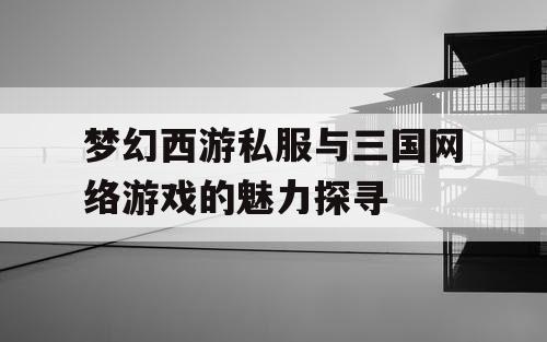 梦幻西游私服与三国网络游戏的魅力探寻