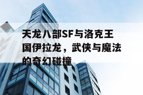 天龙八部SF与洛克王国伊拉龙，武侠与魔法的奇幻碰撞