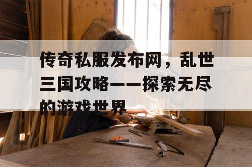 传奇私服发布网，乱世三国攻略——探索无尽的游戏世界