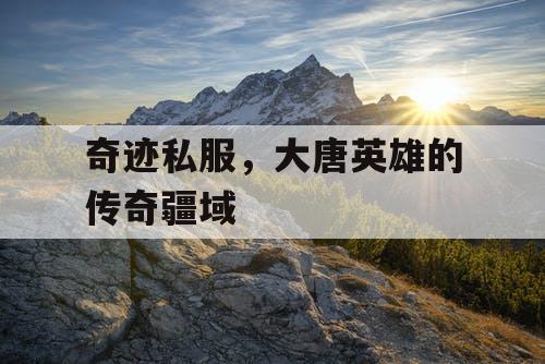 奇迹私服，大唐英雄的传奇疆域