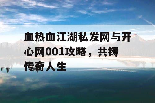 血热血江湖私发网与开心网001攻略，共铸传奇人生