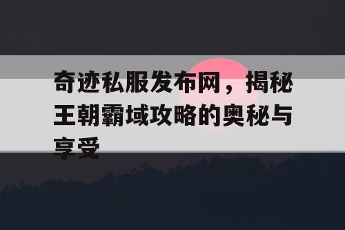 奇迹私服发布网，揭秘王朝霸域攻略的奥秘与享受