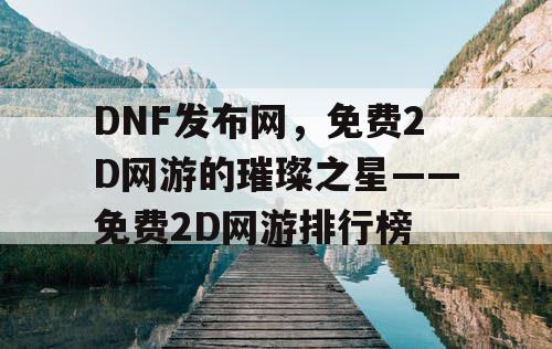 DNF发布网，免费2D网游的璀璨之星——免费2D网游排行榜