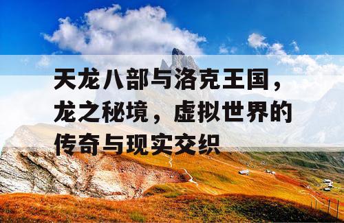 天龙八部与洛克王国，龙之秘境，虚拟世界的传奇与现实交织